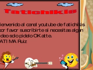 fatichikis Bienvenido al canal youtube de fatichikis por favor suscribirte si necesitas algún  video solo pidelo OK atte.  FATIMA Ruiz 