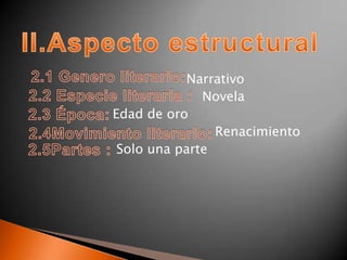 II.Aspecto estructural 2.1 Genero literario:                                        Narrativo				          Novela                      Edad de oro                                              Renacimiento 		      Solo una parte 2.2 Especie literaria : 2.3 Época: 2.4Movimiento literario: 2.5Partes :