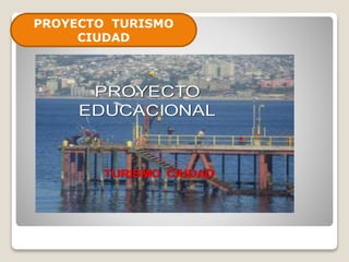 PROYECTO
EDUCACIONAL
TURISMO CIUDAD
PROYECTO TURISMO
CIUDAD
 