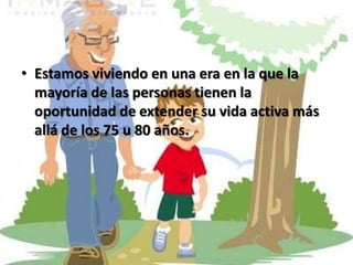 Estamos viviendo en una era en la que la mayoría de las personas tienen la oportunidad de extender su vida activa más allá de los 75 u 80 años.