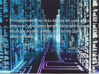 Probablemente no más de una de cada cinco personas sabe cómo beneficiarse plenamente del huracán del cambio, aun en los países desarrollados.