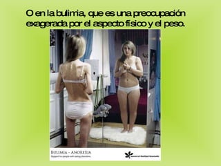 O en la bulimia, que es una preocupación exagerada por el aspecto físico y el peso. 