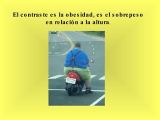El contraste es la obesidad, es el sobrepeso en relación a la altura . 