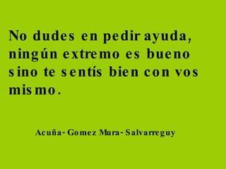 No dudes en pedir ayuda, ningún extremo es bueno sino te sentís bien con vos mismo. Acuña- Gomez Mura- Salvarreguy 