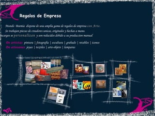 Regalos de Empresa De artistas   pintura | fotografía | escultura | grabado | retablos | iconos De artesanos   joyas | textiles | arte-objeto | lamparas Mundo  Boemia  dispone de una amplia gama de regalos de empresa  con Arte. Se trabajan piezas de creadores unicas, originales y hechas a mano. Los encargos se   personalizan   y son reducidos debido a su produccion manual   