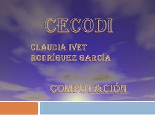 CECODI Claudia ivet Rodríguez García Computación 