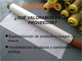 PROVEEDORES
¿QUÉ VALORAMOS EN UN
PROVEEDOR?
Especialización de producto e imagen de
marca.
Flexibilidad en los plazos y cantidades de
entrega.
 