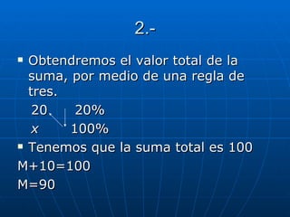 2.- Obtendremos el valor total de la suma, por medio de una regla de tres. 20  20% x   100% Tenemos que la suma total es 100 M+10=100 M=90 
