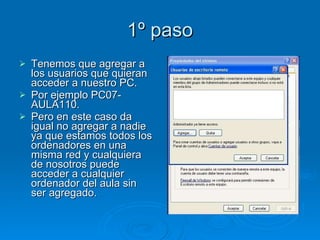 1º paso Tenemos que agregar a los usuarios que quieran acceder a nuestro PC. Por ejemplo PC07-AULA110. Pero en este caso da igual no agregar a nadie ya que estamos todos los ordenadores en una misma red y cualquiera de nosotros puede acceder a cualquier ordenador del aula sin ser agregado. 