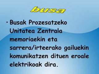 Busak Prozesatzeko Unitatea Zentrala memoriaekin eta sarrera/irteerako gailuekin komunikatzen dituen eroale elektrikoak dira.   busa 