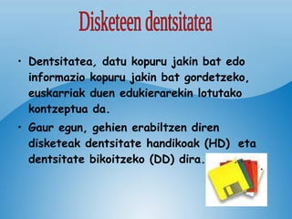 Dentsitatea ,  datu kopuru jakin bat edo informazio kopuru jakin bat gordetzeko, euskarriak duen edukierarekin lotutako kontzeptua da.   Gaur egun, gehien erabiltzen diren disketeak dentsitate handikoak (HD)   eta dentsitate bikoitzeko (DD) dira. Disketeen dentsitatea 