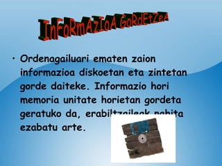Ordenagailuari ematen zaion informazioa diskoetan eta zintetan gorde daiteke. Informazio hori memoria unitate horietan gordeta geratuko da, erabiltzaileak nahita ezabatu arte. InFoRmAzIoA GoRdEtZeA 