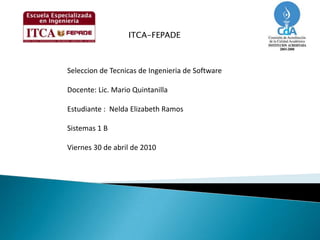 ITCA-FEPADE Seleccion de Tecnicas de Ingenieria de Software Docente: Lic. Mario Quintanilla Estudiante :  Nelda Elizabeth Ramos Sistemas 1 B Viernes 30 de abril de 2010 