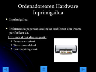 Ordenadorearen Hardware Inprimigailua Inprimigailua: Informazioa paperean azaltzeko erabiltzen den irteera periferikoa da. Hiru motakoak dira nagusiki : Puntu-matrizekoak Tinta-zorrotadakoak Laser-inprimagailuak . 