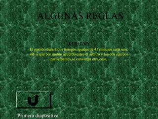 ALGUNAS REGLAS
DURACIÓN
El partido durará dos tiempos iguales de 45 minutos cada uno,
salvo que por mutuo acuerdo entre el árbitro y los dos equipos
participantes se convenga otra cosa.
Primera diapositiva
 