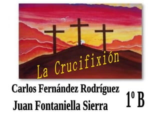 La Crucifixión Carlos Fernández Rodríguez Juan Fontaniella Sierra 1º B 