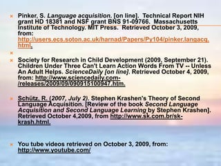 referencesYule, George. (2006).  The study of language third edition. [on line].  Fourth Worth: Harcourt Brace Janovich College Publishers .  Retrieved on October 4, 2009 from: http://books.google.com.mx/books?id=Zw5Y0o0q1bYC&dq=yule+the+study+of+language&printsec=frontcover&source=bl&ots=uo2v8ZcYYa&sig=ixeYmIWXhPglFlSwoqSIAVE_0yc&hl=es&ei=ZmvNSqKeM8XY8AauzaSFBA&sa=X&oi=book_result&ct=result&resnum=3#v=onepage&q=&f=falseEverything English as a Second Language (2000).  Everything ESL. [On line].  Retrieved October 4, 2009, from http://www.everythingesl.net/inservices/language_stages.phpLuria, H, Seymour D.M, & Smoke, T. (2006).  Language and Linguistics in Context. New Jersey: Lawrence Erlbaum associates, Inc. [on line]. Google books.  Retrieved October 5, 2009 from http://books.google.com.mx/books  