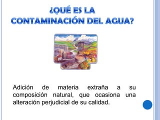 ¿QUÉ ES LA CONTAMINACIÓN DEL AGUA?Adición de materia extraña a su composición natural, que ocasiona una alteración perjudicial de su calidad.