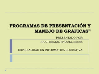 PROGRAMAS DE PRESENTACIÓN Y MANEJO DE GRÁFICAS”  PRESENTADO POR: RICCI BELEN, RAQUEL IRENE.  ESPECIALIDAD EN INFORMATICA EDUCATIVA.    