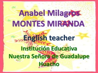  Anabel Milagros MONTES MIRANDA Englishteacher Institución Educativa  Nuestra Señora de Guadalupe Huacho 