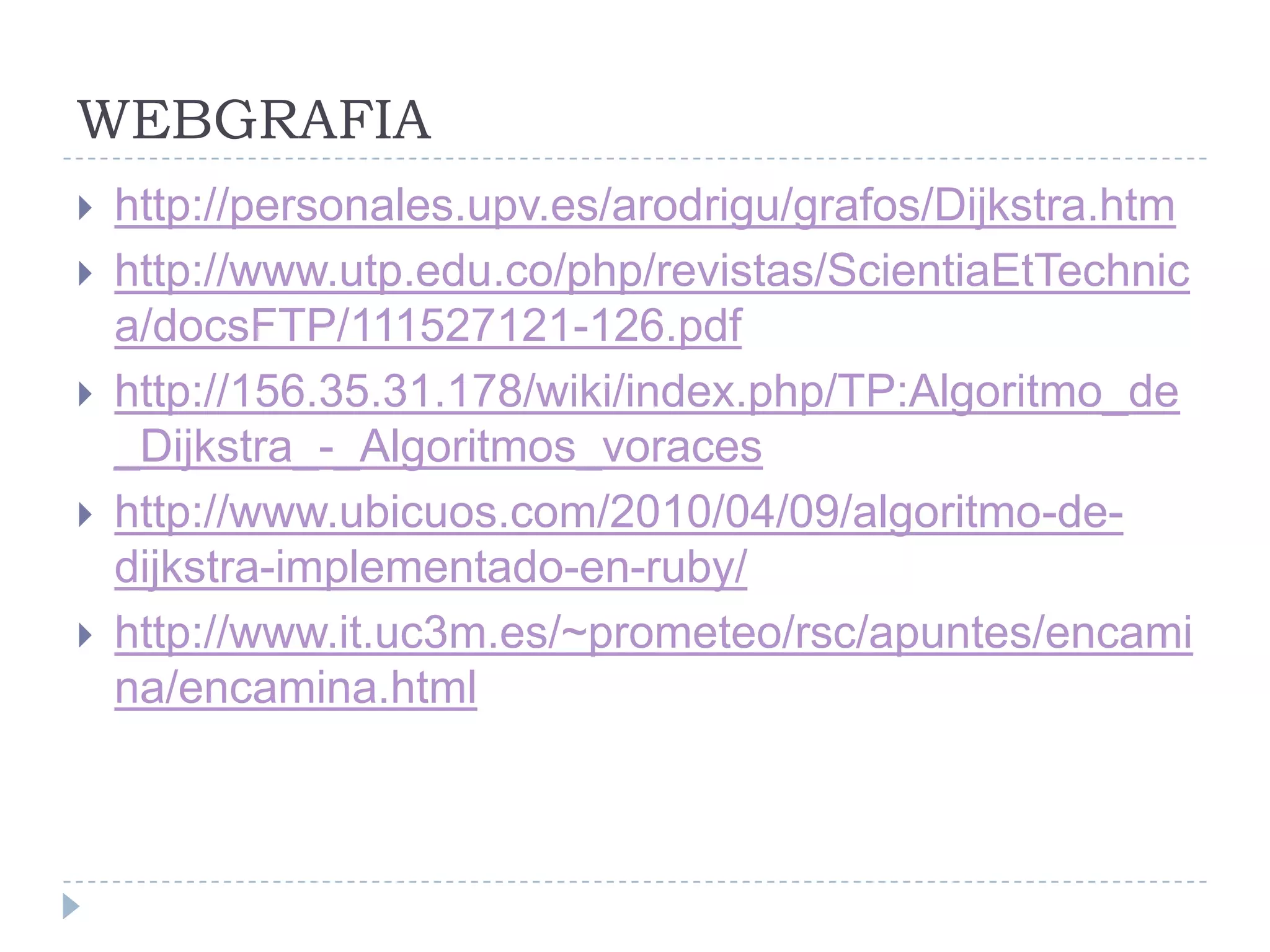 WEBGRAFIAhttp://personales.upv.es/arodrigu/grafos/Dijkstra.htmhttp://www.utp.edu.co/php/revistas/ScientiaEtTechnica/docsFTP/111527121-126.pdfhttp://156.35.31.178/wiki/index.php/TP:Algoritmo_de_Dijkstra_-_Algoritmos_voraceshttp://www.ubicuos.com/2010/04/09/algoritmo-de-dijkstra-implementado-en-ruby/http://www.it.uc3m.es/~prometeo/rsc/apuntes/encamina/encamina.html