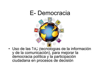 E- Democracia Uso de las TIC (tecnologías de la información y de la comunicación), para mejorar la democracia política y la participación ciudadana en procesos de decisión  