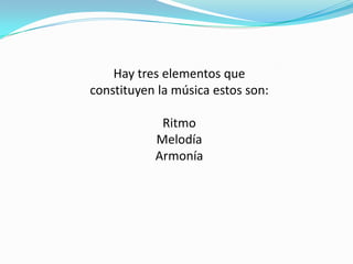 Hay tres elementos que constituyen la música estos son:RitmoMelodíaArmonía