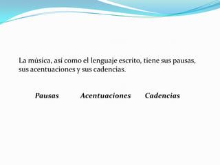 La música, así como el lenguaje escrito, tiene sus pausas, sus acentuaciones y sus cadencias. Pausas	 Acentuaciones 	Cadencias