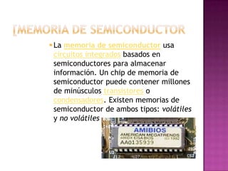 [Memoria de semiconductorLa memoria de semiconductor usa circuitos integrados basados en semiconductores para almacenar información. Un chip de memoria de semiconductor puede contener millones de minúsculos transistores o condensadores. Existen memorias de semiconductor de ambos tipos: volátiles y no volátiles
