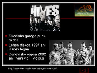 Suediako garage punk taldea  Lehen diskoa 1997 an: Barley legan  Benetasko ospea 2002 an ´´veni vidi´´ vicious´´ http://www.thehivesbroadcastingservice.com/ 
