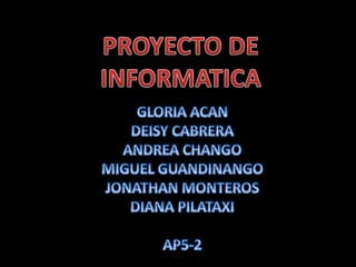 PROYECTO DE INFORMATICA GLORIA ACAN DEISY CABRERA ANDREA CHANGO MIGUEL GUANDINANGO JONATHAN MONTEROS DIANA PILATAXI AP5-2 