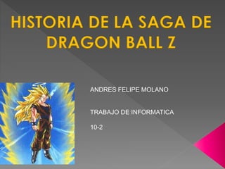 HISTORIA DE LA SAGA DE
DRAGON BALL Z
ANDRES FELIPE MOLANO
TRABAJO DE INFORMATICA
10-2
 