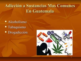 Adicción a Sustancias Mas ComunesAdicción a Sustancias Mas Comunes
En GuatemalaEn Guatemala
 AlcoholismoAlcoholismo
 TabaquismoTabaquismo
 DrogadicciónDrogadicción
 