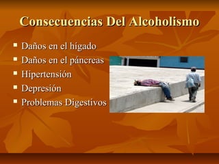 Consecuencias Del AlcoholismoConsecuencias Del Alcoholismo
 Daños en el hígadoDaños en el hígado
 Daños en el páncreasDaños en el páncreas
 HipertensiónHipertensión
 DepresiónDepresión
 Problemas DigestivosProblemas Digestivos
 