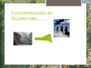 Contaminación en
Guatemala……
 