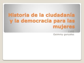 Historia de la ciudadanía
y la democracia para las
mujeres
1102
Geimmy gonzales
 