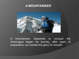 A mountaineer, desperate to conquer the
Aconcagua began his journey, after years of
preparation, but wanted the glory for himself.
A MOUNTAINEER
 