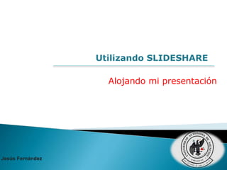 Utilizando SLIDESHARE
Jesús Fernández
Alojando mi presentación
 