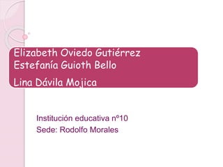 Elizabeth Oviedo Gutiérrez
Estefanía Guioth Bello
Lina Dávila Mojica
Institución educativa nº10
Sede: Rodolfo Morales
 