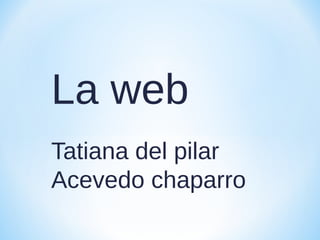 La web
Tatiana del pilar
Acevedo chaparro
 