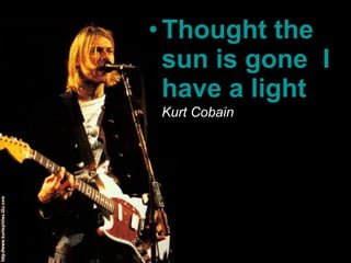 •Thought the
sun is gone, I
have a light.
Kurt Cobain
 