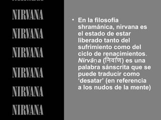 • En la filosofía
shramánica, nirvana es
el estado de estar
liberado tanto del
sufrimiento como del
ciclo de renacimientos.
Nirvā aṇ (िनिर्वाण)र्वाण) es una
palabra sánscrita que se
puede traducir como
‘desatar’ (en referencia
a los nudos de la mente)
 