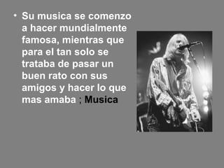 • Su musica se comenzo
a hacer mundialmente
famosa, mientras que
para el tan solo se
trataba de pasar un
buen rato con sus
amigos y hacer lo que
mas amaba ; Musica
 