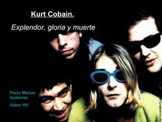 Kurt Cobain.
Explendor, gloria y muerte
Paula Macias
Gutierrez.
Salon 101
 