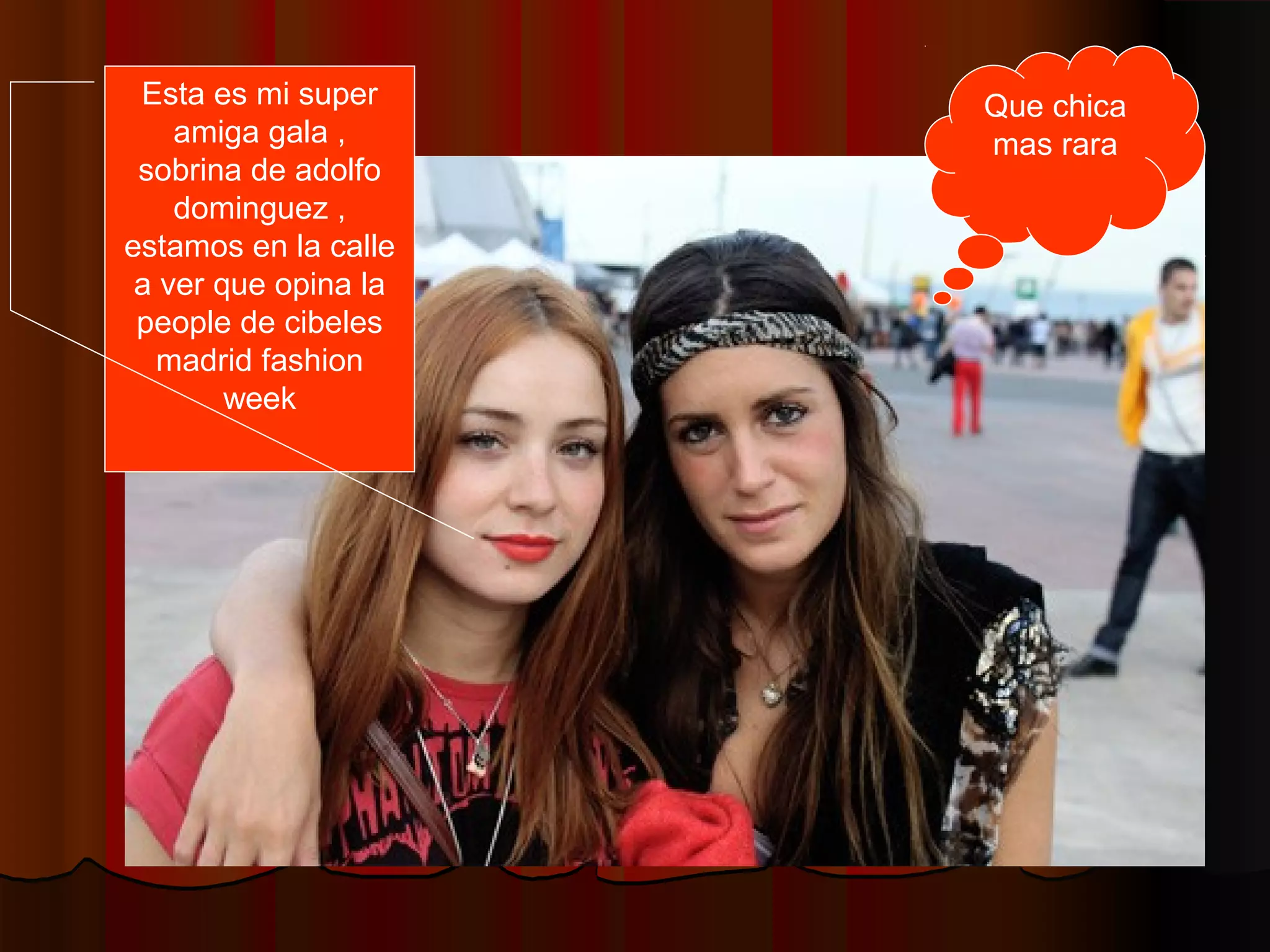 Que chica
mas rara
Esta es mi super
amiga gala ,
sobrina de adolfo
dominguez ,
estamos en la calle
a ver que opina la
people de cibeles
madrid fashion
week
 