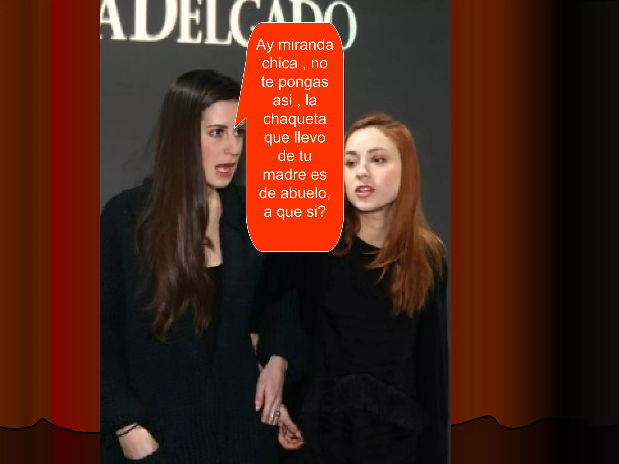 Ay miranda
chica , no
te pongas
asi , la
chaqueta
que llevo
de tu
madre es
de abuelo,
a que si?
 