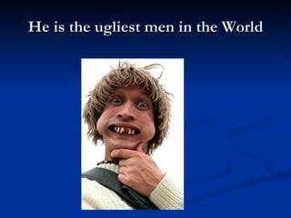 He is the ugliest men in the World 