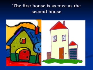 The first house is as nice as the second house 