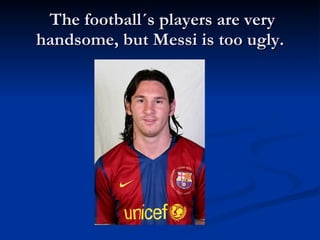 The football´s players are very handsome, but Messi is too ugly. 
