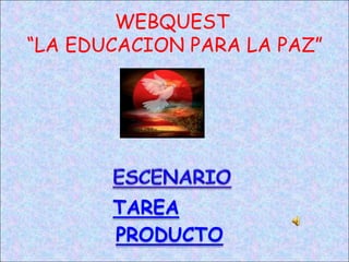 WEBQUEST
“LA EDUCACION PARA LA PAZ”




       TAREA
       PRODUCTO
 